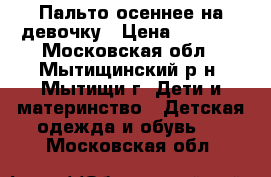 Пальто осеннее на девочку › Цена ­ 2 000 - Московская обл., Мытищинский р-н, Мытищи г. Дети и материнство » Детская одежда и обувь   . Московская обл.